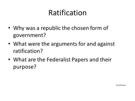 Ratification Why was a republic the chosen form of government? What were the arguments for and against ratification? What are the Federalist Papers and.