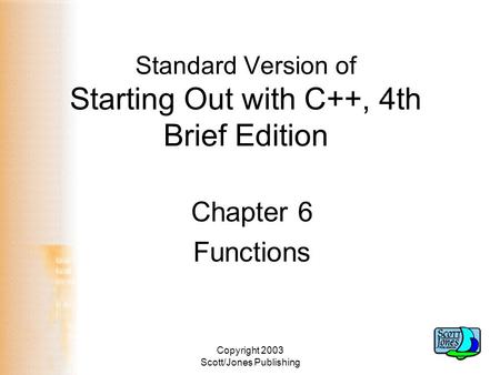 Copyright 2003 Scott/Jones Publishing Standard Version of Starting Out with C++, 4th Brief Edition Chapter 6 Functions.