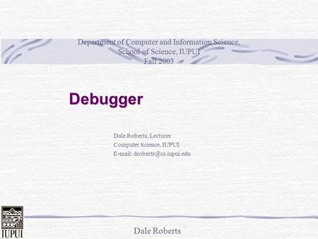 Dale Roberts Debugger Dale Roberts, Lecturer Computer Science, IUPUI   Department of Computer and Information Science, School.