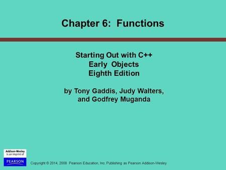 Copyright © 2014, 2008 Pearson Education, Inc. Publishing as Pearson Addison-Wesley Chapter 6: Functions Starting Out with C++ Early Objects Eighth Edition.