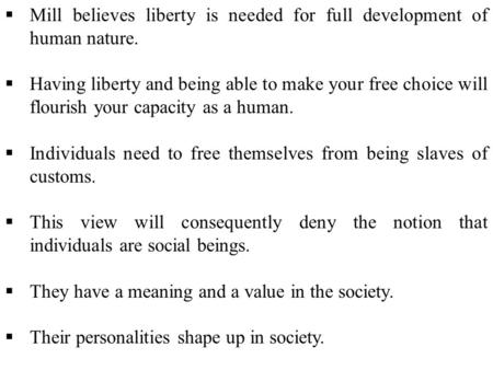  Mill believes liberty is needed for full development of human nature.  Having liberty and being able to make your free choice will flourish your capacity.