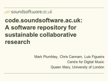 Code.soundsoftware.ac.uk: A software repository for sustainable collaborative research Mark Plumbley, Chris Cannam, Luis Figueira Centre for Digital Music.