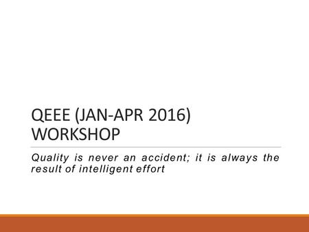 QEEE (JAN-APR 2016) WORKSHOP Quality is never an accident; it is always the result of intelligent effort.