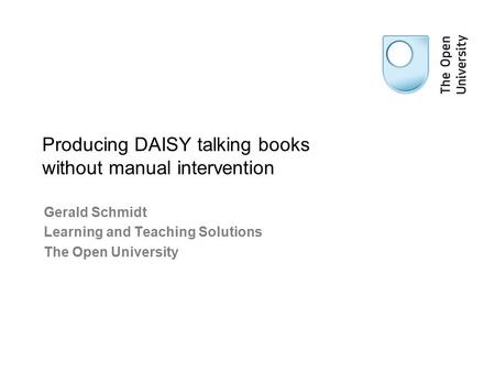 Gerald Schmidt Learning and Teaching Solutions The Open University Producing DAISY talking books without manual intervention.