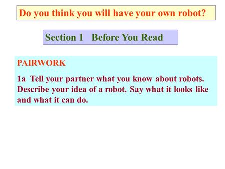 Do you think you will have your own robot? Section 1 Before You Read PAIRWORK 1a Tell your partner what you know about robots. Describe your idea of a.