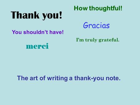 Thank you! The art of writing a thank-you note. Gracias How thoughtful! merci You shouldn’t have! I’m truly grateful.