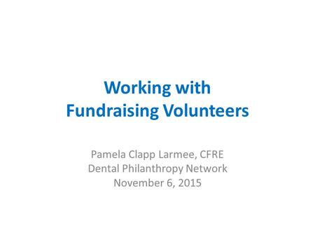 Working with Fundraising Volunteers Pamela Clapp Larmee, CFRE Dental Philanthropy Network November 6, 2015.