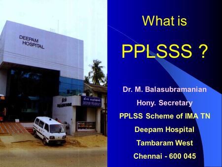 What is PPLSSS ? Dr. M. Balasubramanian Hony. Secretary PPLSS Scheme of IMA TN Deepam Hospital Tambaram West Chennai - 600 045.