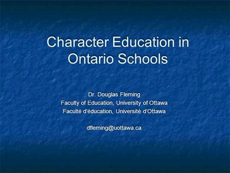 Character Education in Ontario Schools Dr. Douglas Fleming Faculty of Education, University of Ottawa Faculté d’éducation, Université d’Ottawa