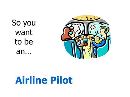 So you want to be an… Airline Pilot. Airline Pilot Pilot and navigate the flight of multi-engine aircraft in regularly scheduled service for the transport.