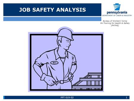 JOB SAFETY ANALYSIS Bureau of Workers’ Comp PA Training for Health & Safety (PATHS) 1PPT-019-02.