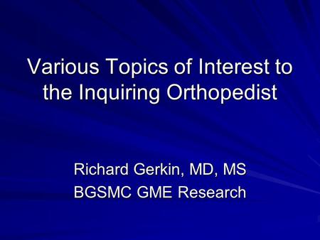 Various Topics of Interest to the Inquiring Orthopedist Richard Gerkin, MD, MS BGSMC GME Research.