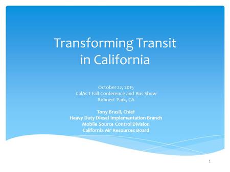 Transforming Transit in California October 22, 2015 CalACT Fall Conference and Bus Show Rohnert Park, CA Tony Brasil, Chief Heavy Duty Diesel Implementation.