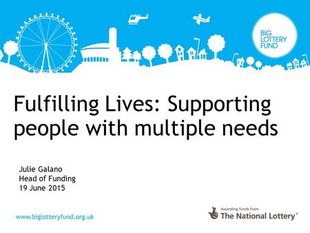 Fulfilling Lives: Supporting people with multiple needs Julie Galano Head of Funding 19 June 2015.