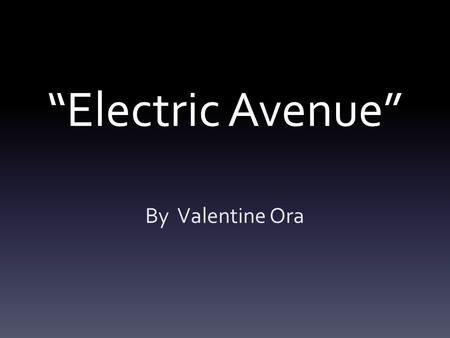 “Electric Avenue” By Valentine Ora. Electric Avenue by Eddy Grant https://www.youtube.com /watch?v=vtPk5IUbdH0.