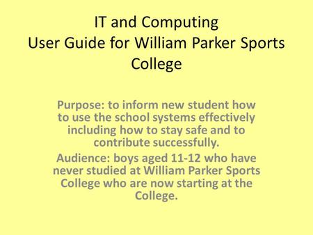 IT and Computing User Guide for William Parker Sports College Purpose: to inform new student how to use the school systems effectively including how to.