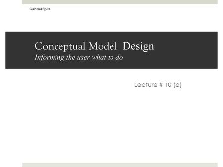 Conceptual Model Design Informing the user what to do Lecture # 10 (a) Gabriel Spitz.