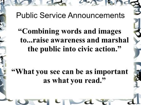 Public Service Announcements “Combining words and images to...raise awareness and marshal the public into civic action.” “What you see can be as important.