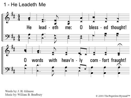 1. He leadeth me: O blessed thought! O words with heavenly comfort fraught! Whate'er I do, where'er I be, Still 'tis God's hand that leadeth me. 1 - He.