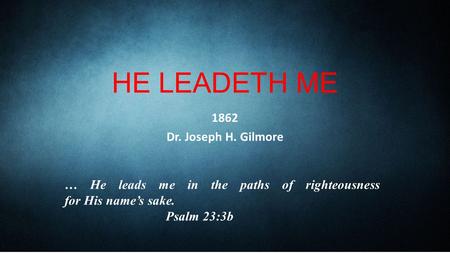 HE LEADETH ME 1862 Dr. Joseph H. Gilmore … He leads me in the paths of righteousness for His name’s sake. Psalm 23:3b.