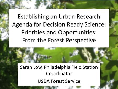 Establishing an Urban Research Agenda for Decision Ready Science: Priorities and Opportunities: From the Forest Perspective Sarah Low, Philadelphia Field.