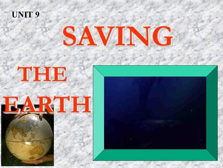 SAVING SAVING THE THEEARTH SAVING SAVING THE THEEARTH UNIT 9.