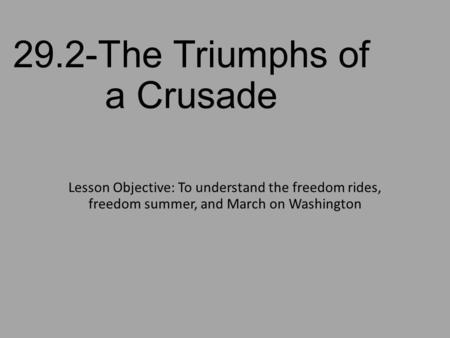 29.2-The Triumphs of a Crusade Lesson Objective: To understand the freedom rides, freedom summer, and March on Washington.