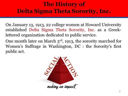 On January 13, 1913, 22 college women at Howard University established Delta Sigma Theta Sorority, Inc. as a Greek- lettered organization dedicated to.