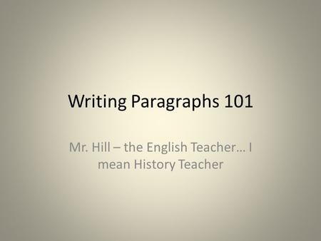 Writing Paragraphs 101 Mr. Hill – the English Teacher… I mean History Teacher.