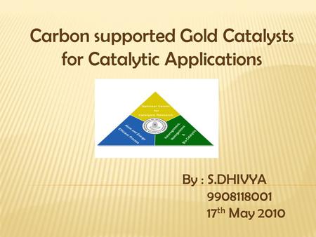 Carbon supported Gold Catalysts for Catalytic Applications By : S.DHIVYA 9908118001 17 th May 2010.