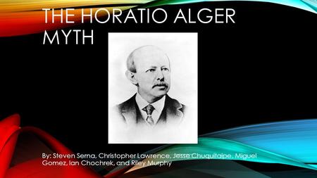 THE HORATIO ALGER MYTH By: Steven Serna, Christopher Lawrence, Jesse Chuquitaipe, Miguel Gomez, Ian Chochrek, and Riley Murphy.