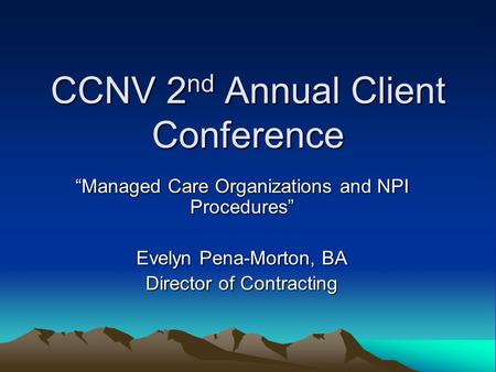 CCNV 2 nd Annual Client Conference “Managed Care Organizations and NPI Procedures” Evelyn Pena-Morton, BA Director of Contracting.