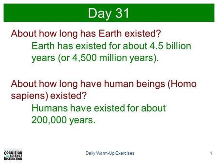 1Daily Warm-Up Exercises Day 31 About how long has Earth existed? Earth has existed for about 4.5 billion years (or 4,500 million years). About how long.