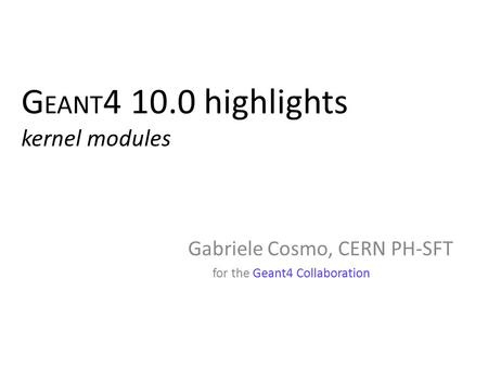 G EANT 4 10.0 highlights kernel modules Gabriele Cosmo, CERN PH-SFT for the Geant4 Collaboration Gabriele Cosmo, CERN PH-SFT for the Geant4 Collaboration.