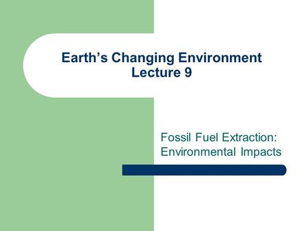 Earth’s Changing Environment Lecture 9 Fossil Fuel Extraction: Environmental Impacts.