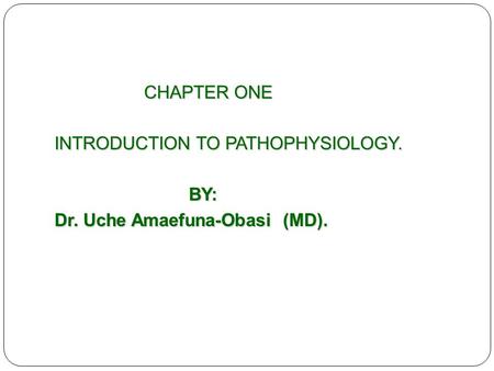 CHAPTER ONE CHAPTER ONE INTRODUCTION TO PATHOPHYSIOLOGY. BY: BY: Dr. Uche Amaefuna-Obasi (MD).