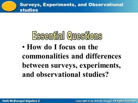 Holt McDougal Algebra 2 Surveys, Experiments, and Observational studies How do I focus on the commonalities and differences between surveys, experiments,