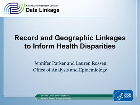 Record and Geographic Linkages to Inform Health Disparities Jennifer Parker and Lauren Rossen Office of Analysis and Epidemiology.