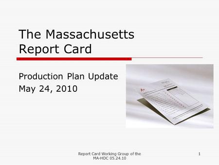 Report Card Working Group of the MA-HDC 05.24.10 1 The Massachusetts Report Card Production Plan Update May 24, 2010.