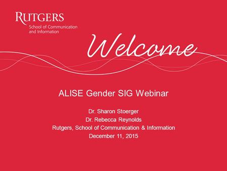 ALISE Gender SIG Webinar Dr. Sharon Stoerger Dr. Rebecca Reynolds Rutgers, School of Communication & Information December 11, 2015.