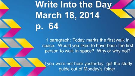 Write Into the Day March 18, 2014 p. 64 1 paragraph: Today marks the first walk in space. Would you liked to have been the first person to walk in space?