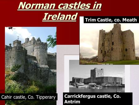 Norman castles in Ireland Trim Castle, co. Meath Carrickfergus castle, Co. Antrim Cahir castle, Co. Tipperary.