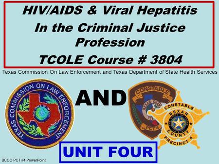 BCCO PCT #4 PowerPoint AND HIV/AIDS & Viral Hepatitis In the Criminal Justice Profession TCOLE Course # 3804 UNIT FOUR Texas Commission On Law Enforcement.