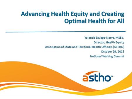 Yolanda Savage-Narva, MSEd. Director, Health Equity Association of State and Territorial Health Officials (ASTHO) October 29, 2015 National Walking Summit.