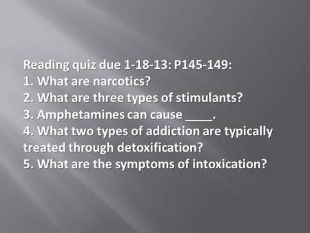 Reading quiz due 1-18-13: P145-149: 1. What are narcotics? 2. What are three types of stimulants? 3. Amphetamines can cause ____. 4. What two types of.