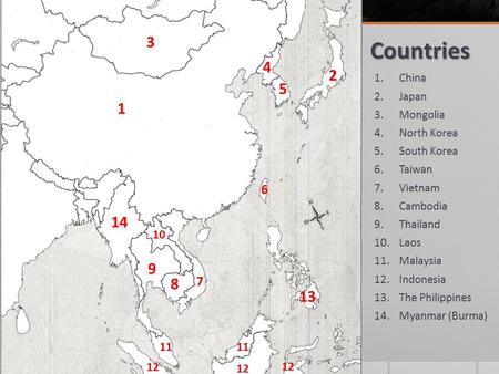 Countries 1.China 2.Japan 3.Mongolia 4.North Korea 5.South Korea 6.Taiwan 7.Vietnam 8.Cambodia 9.Thailand 10.Laos 11.Malaysia 12.Indonesia 13.The Philippines.