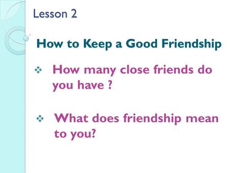 Lesson 2 How to Keep a Good Friendship  How many close friends do you have ?  What does friendship mean to you?