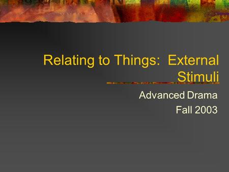 Relating to Things: External Stimuli Advanced Drama Fall 2003.