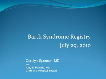 Barth Syndrome Registry July 29, 2010 Carolyn Spencer, MD and Amy E. Roberts, MD Children’s Hospital Boston.