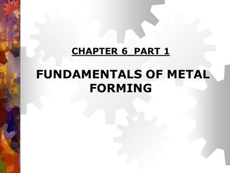 CHAPTER 6_PART 1 FUNDAMENTALS OF METAL FORMING